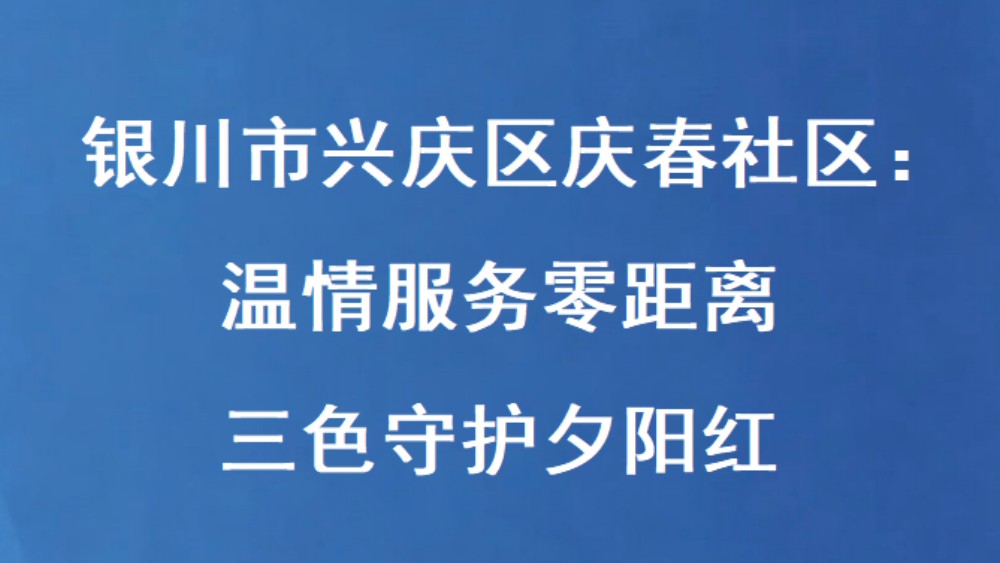 银川市兴庆区庆春社区：温情服务零距离 三色守护夕阳红