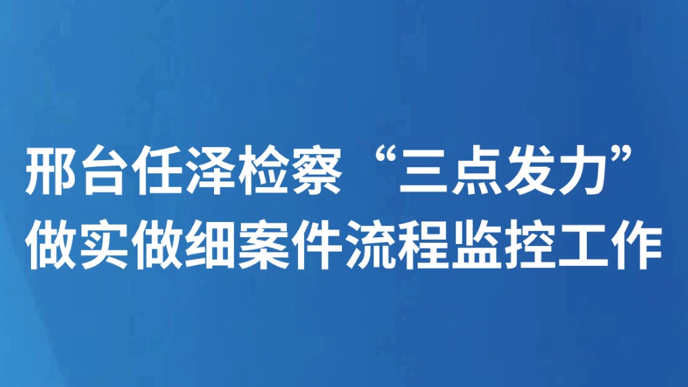 邢台任泽检察“三点发力”做实做细案件流程监控工作