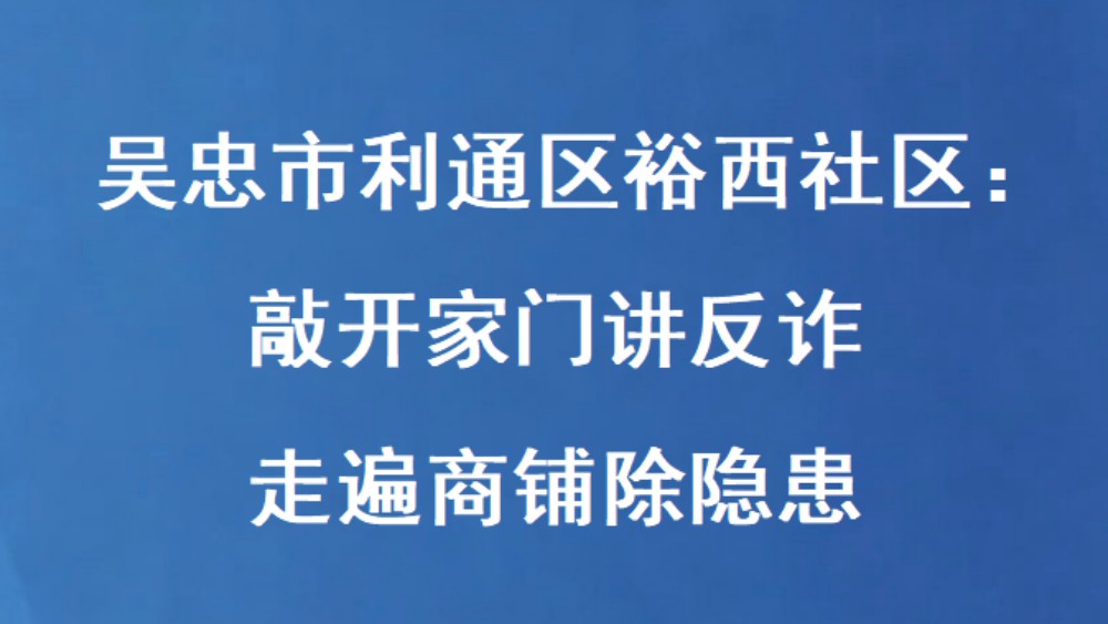 吴忠市利通区裕西社区：敲开家门讲反诈 走遍商铺除隐患