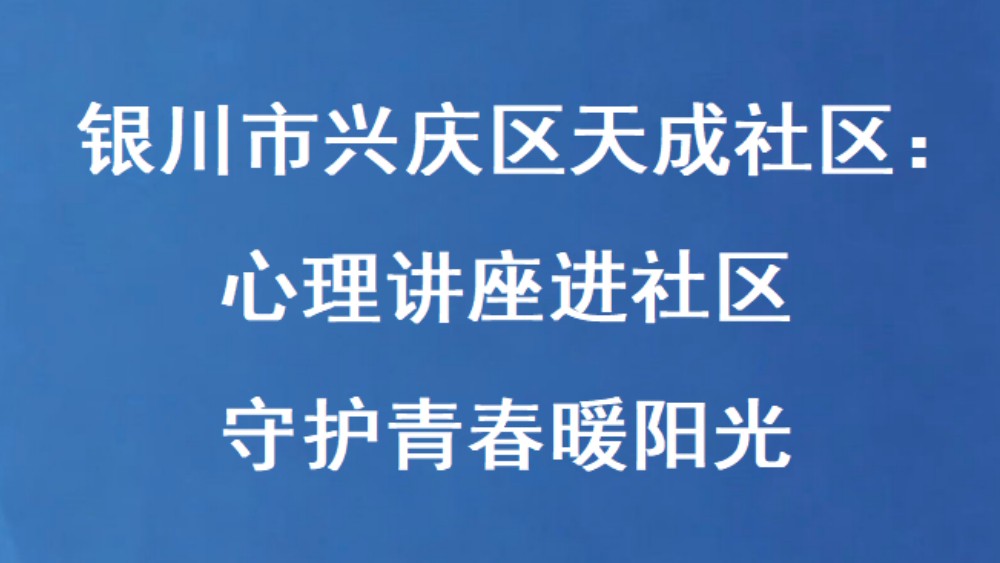 银川市兴庆区天成社区：心理讲座进社区 守护青春暖阳光
