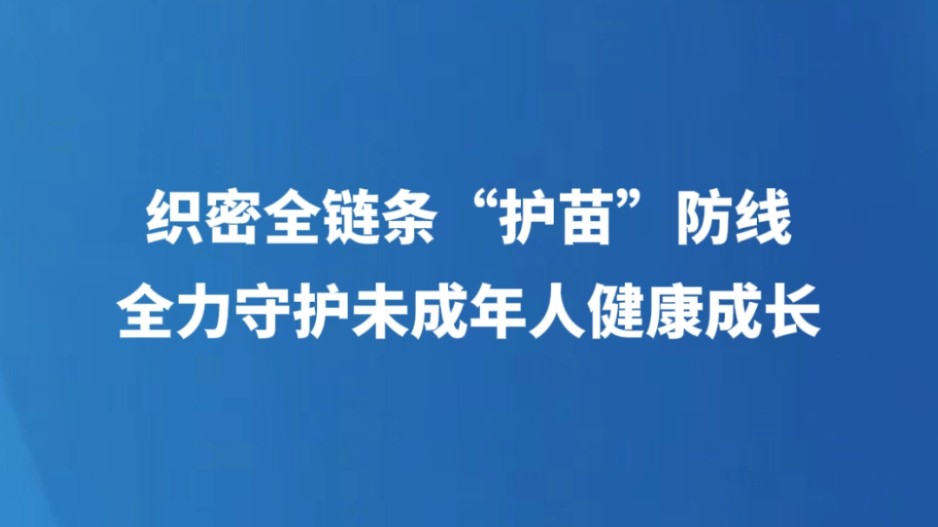 织密全链条“护苗”防线  全力守护未成年人健康成长