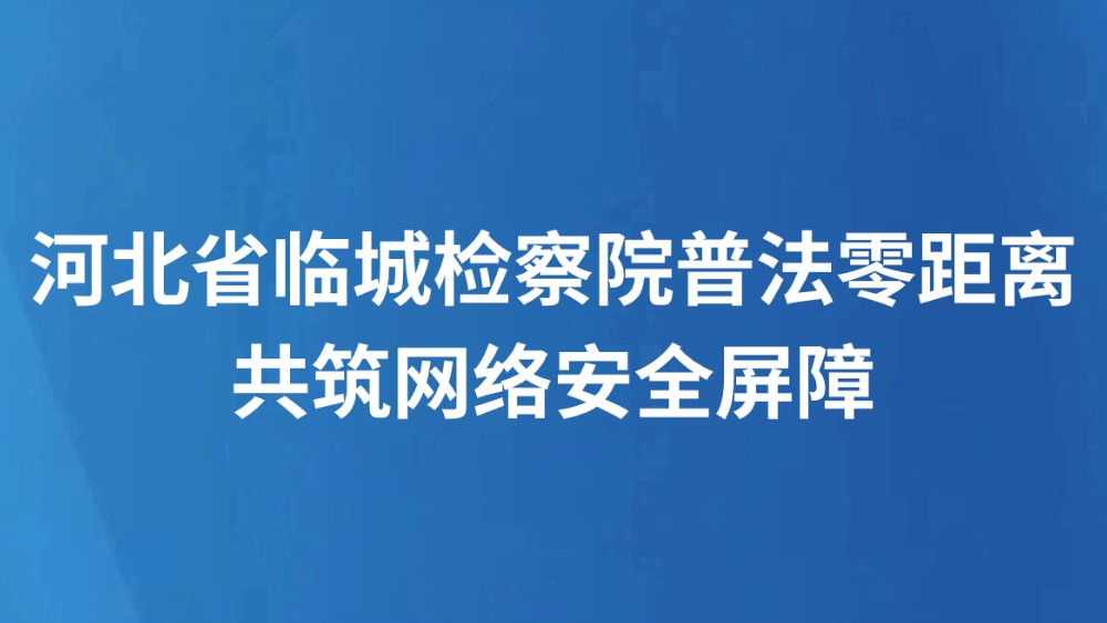 河北省临城检察院普法零距离共筑网络安全屏障