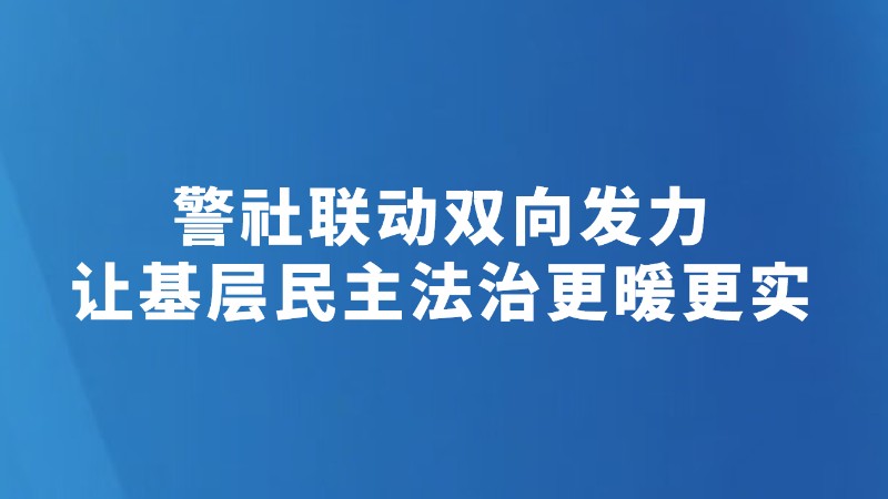 警社联动双向发力 让基层民主法治更暖更实