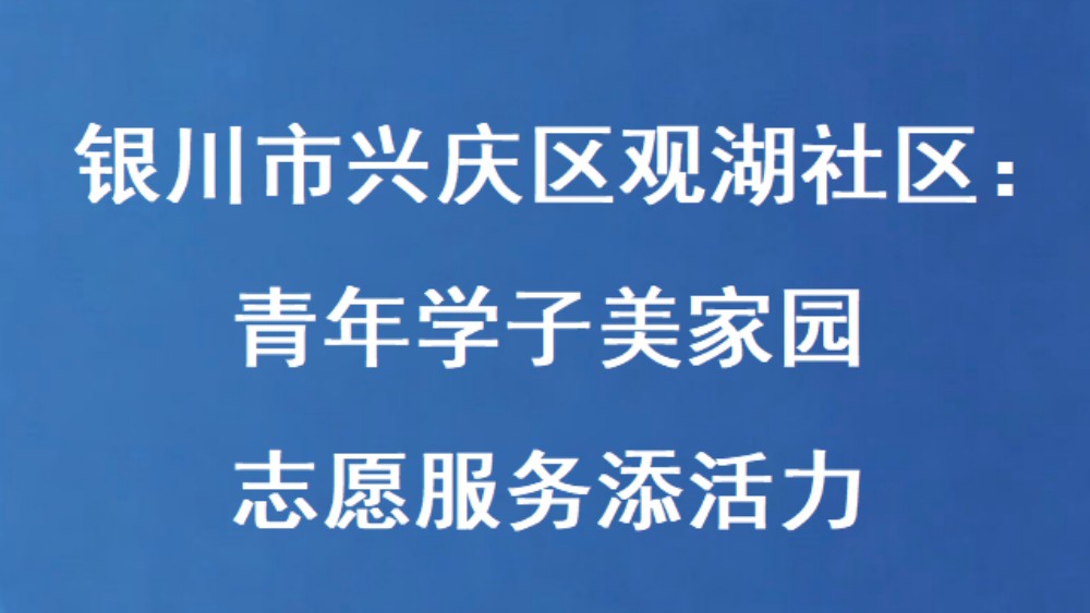 银川市兴庆区观湖社区：青年学子美家园 志愿服务添活力