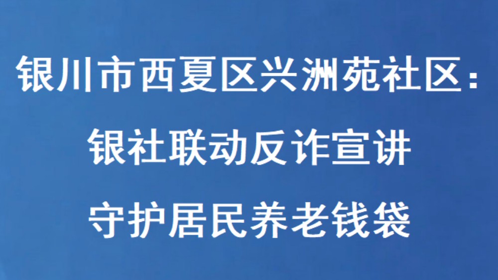 银川市西夏区兴洲苑社区：银社联动反诈宣讲 守护居民养老钱袋