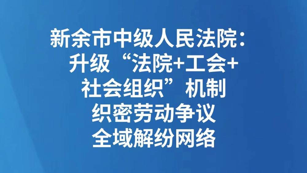 新余市中级人民法院：升级“法院+工会+社会组织”机制织密劳动争议全域解纷网络