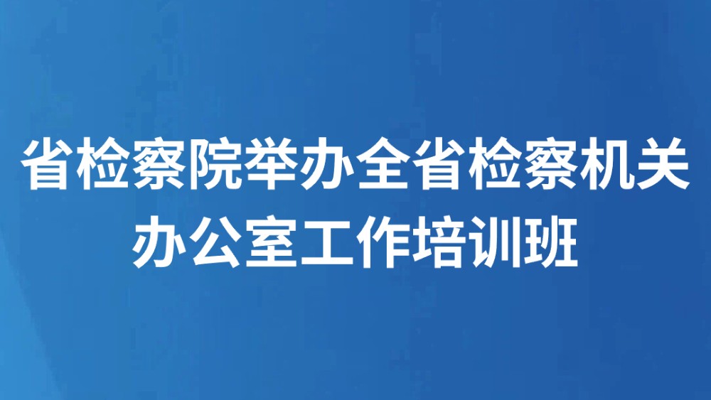 省检察院举办全省检察机关办公室工作培训班