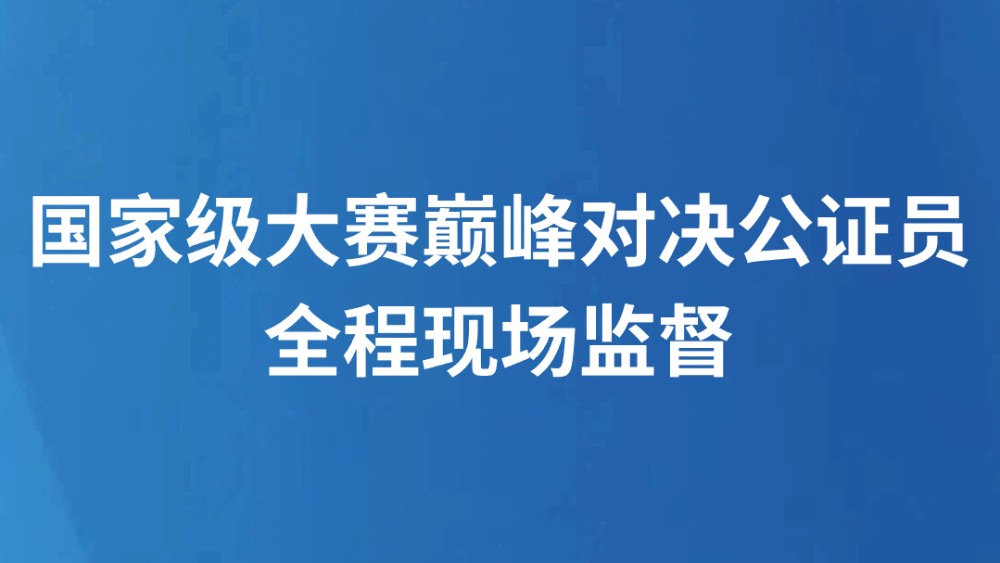 国家级大赛巅峰对决公证员全程现场监督