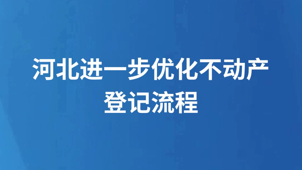 河北进一步优化不动产登记流程