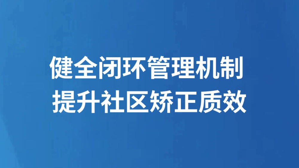 健全闭环管理机制 提升社区矫正质效