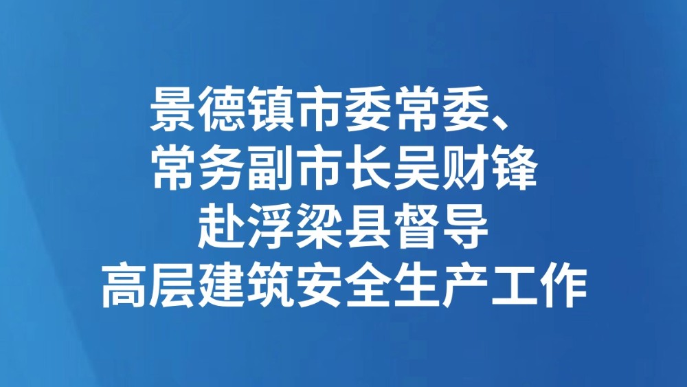 景德镇市委常委、常务副市长吴财锋赴浮梁县督导高层建筑安全生产工作