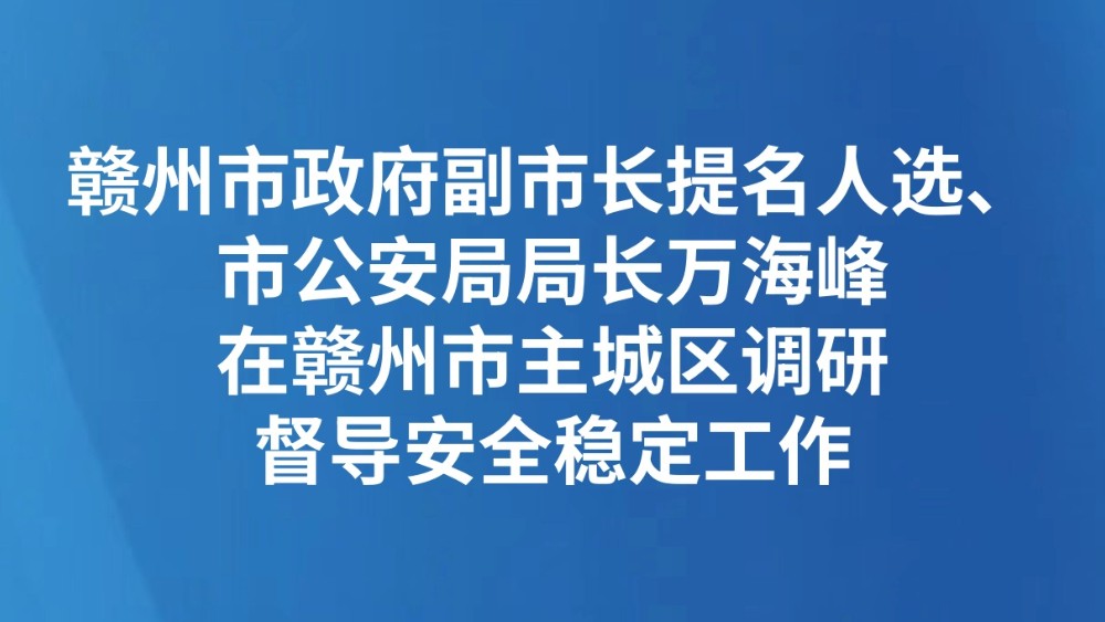 赣州市政府副市长提名人选、市公安局局长万海峰在赣州市主城区调研督导安全稳定工作