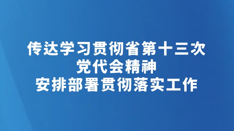 传达学习贯彻省第十三次党代会精神 安排部署贯彻落实工作