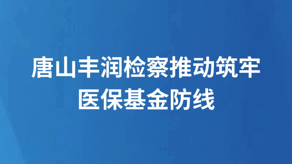 唐山丰润检察推动筑牢医保基金防线