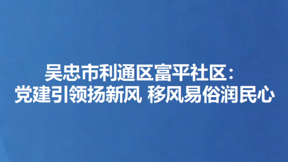 吴忠市利通区富平社区：党建引领扬新风 移风易俗润民心