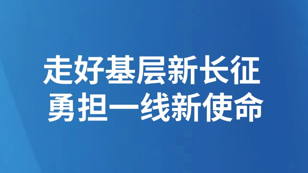 走好基层新长征 勇担一线新使命