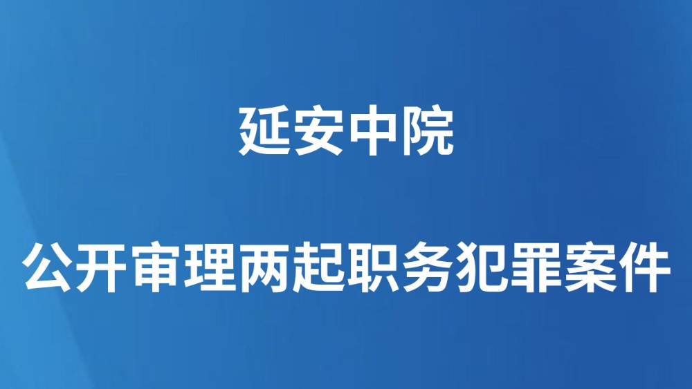 延安中院公开审理两起职务犯罪案件