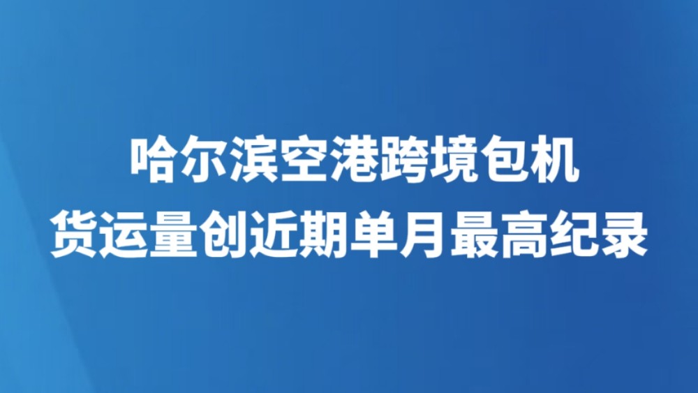 哈尔滨空港跨境包机货运量创近期单月最高纪录