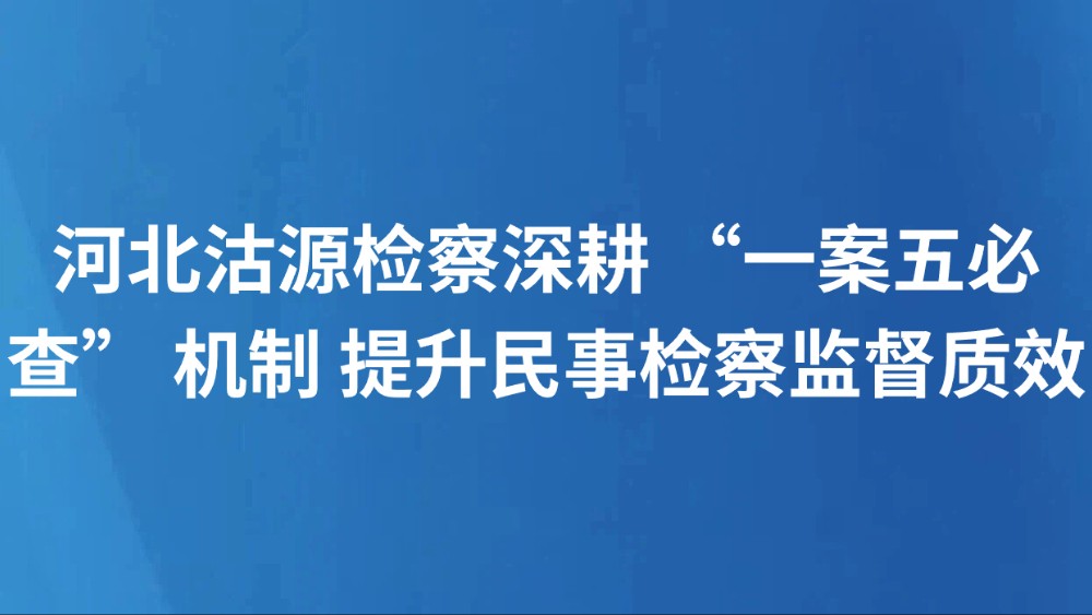 河北沽源检察深耕 “一案五必查” 机制 提升民事检察监督质效