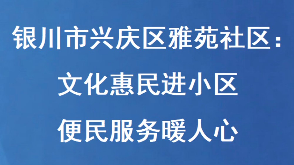 银川市兴庆区雅苑社区：文化惠民进小区 便民服务暖人心