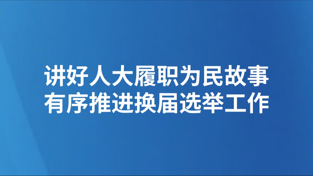 讲好人大履职为民故事有序推进换届选举工作
