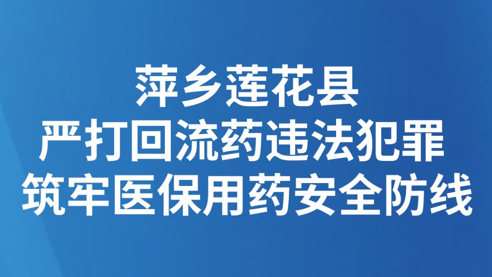 萍乡莲花县严打回流药违法犯罪 筑牢医保用药安全防线