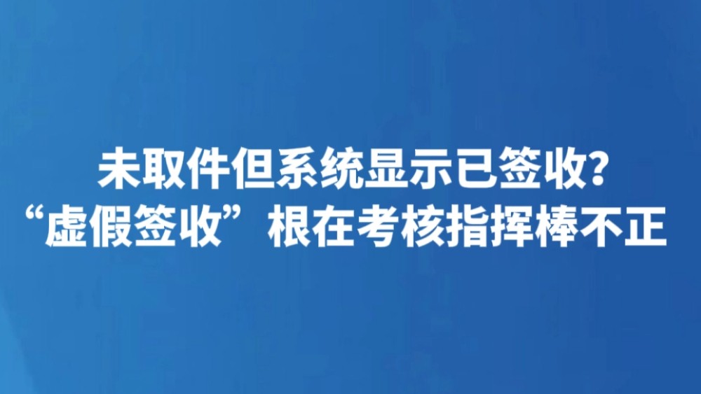 未取件但系统显示已签收？“虚假签收”根在考核指挥棒不正