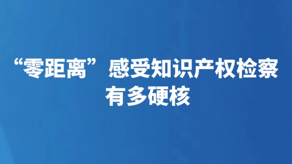 “零距离”感受知识产权检察有多硬核
