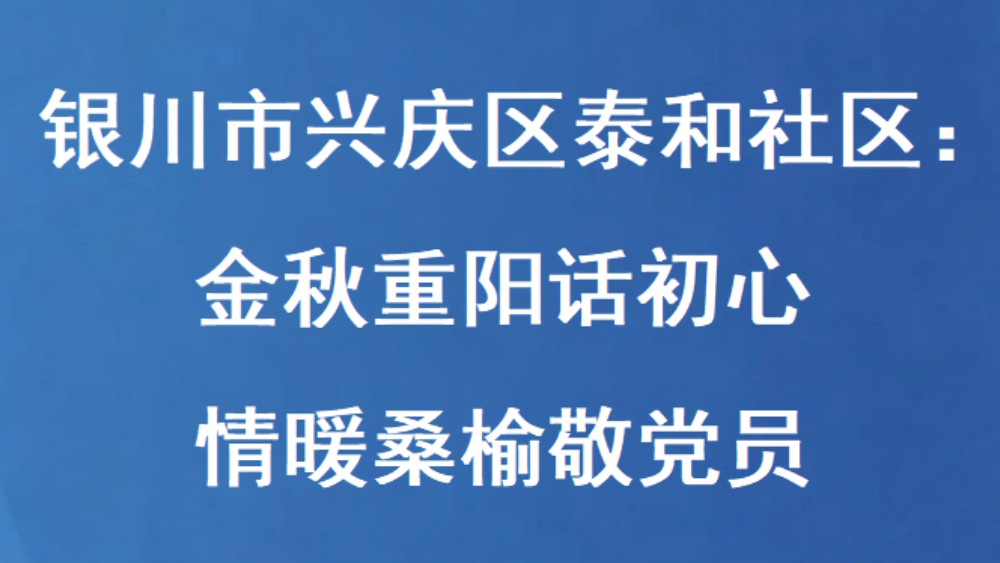 银川市兴庆区泰和社区：金秋重阳话初心 情暖桑榆敬党员