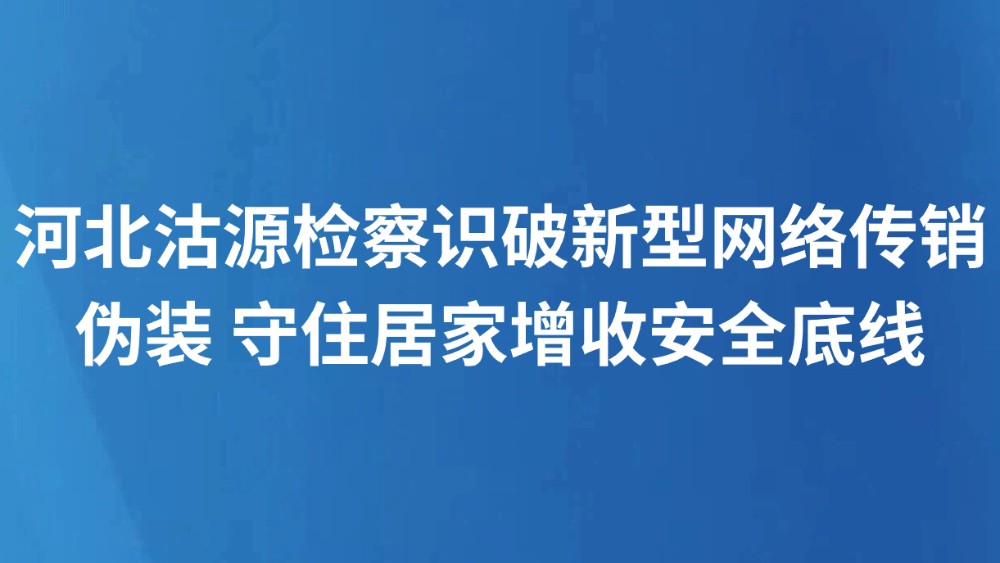 河北沽源检察识破新型网络传销伪装 守住居家增收安全底线