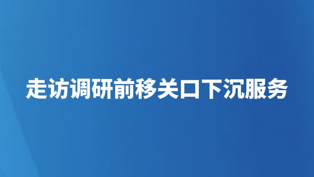 走访调研前移关口下沉服务