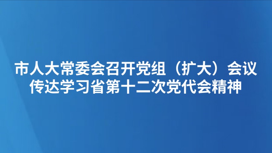市人大常委会召开党组（扩大）会议 传达学习省第十二次党代会精神