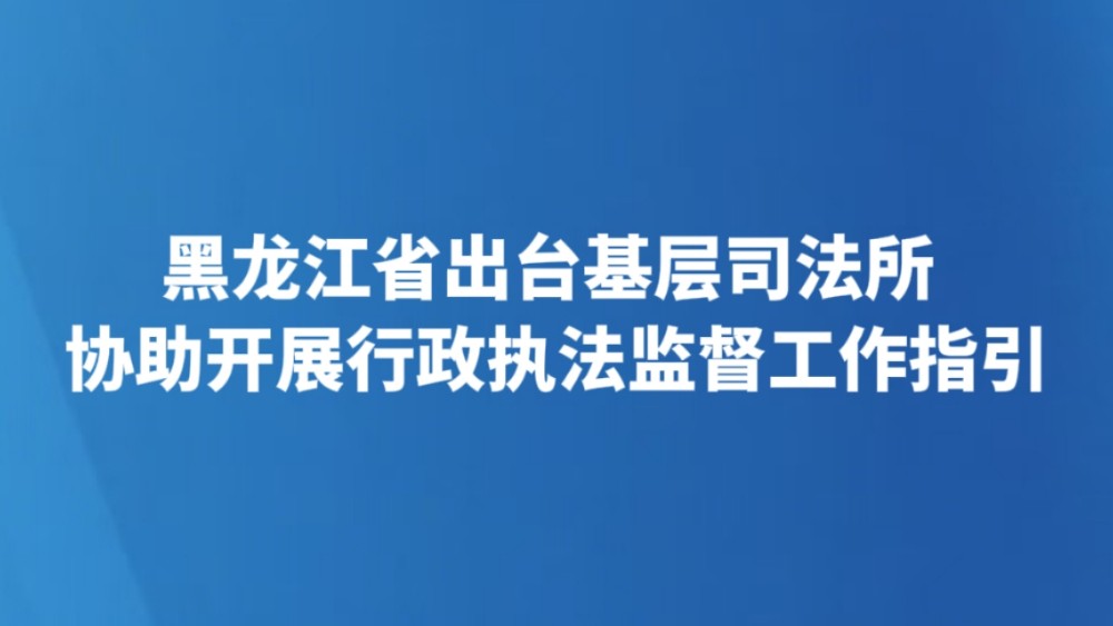 黑龙江省出台基层司法所协助开展行政执法监督工作指引