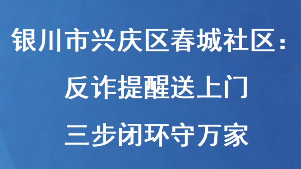 银川市兴庆区春城社区：反诈提醒送上门 三步闭环守万家