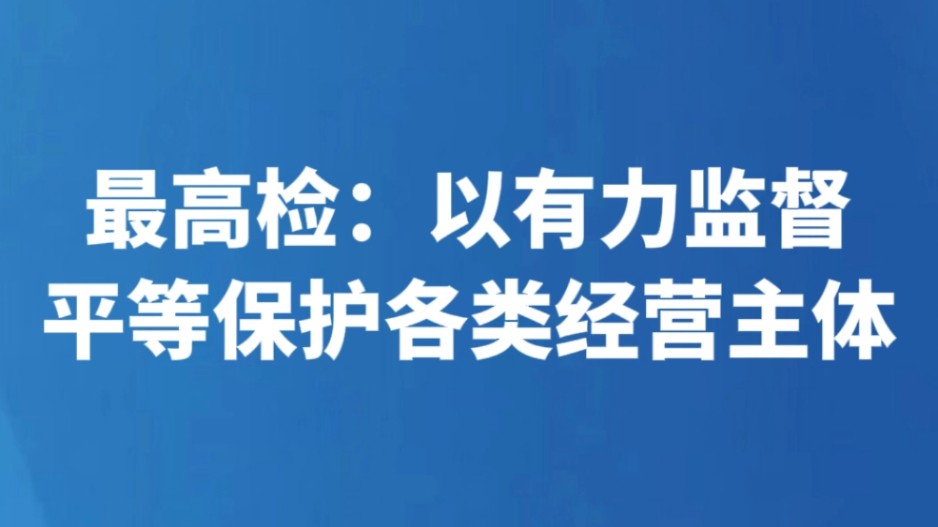 最高检：以有力监督平等保护各类经营主体