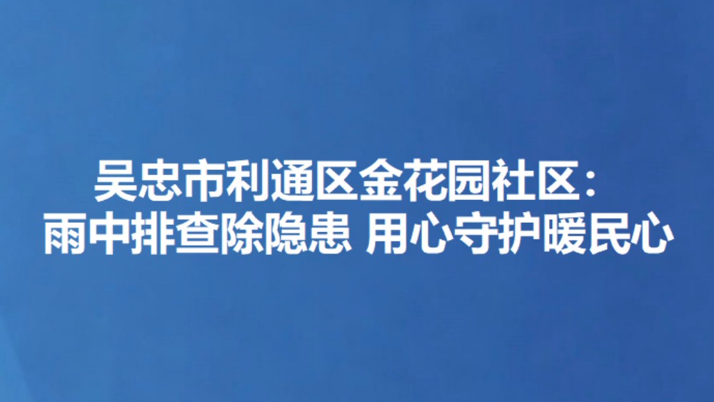吴忠市利通区金花园社区：雨中排查除隐患 用心守护暖民心