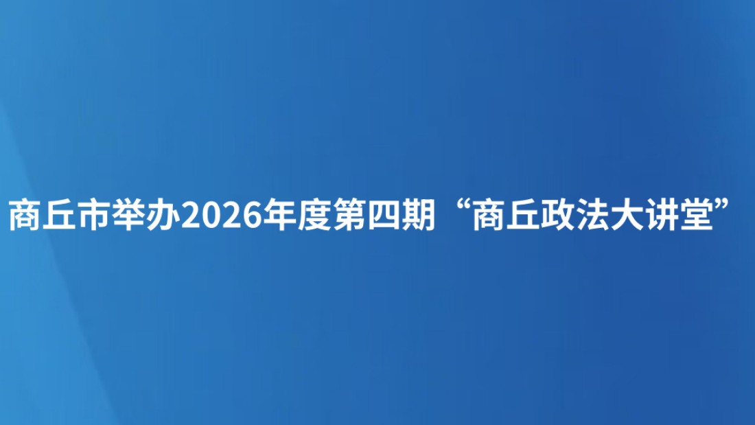 商丘市举办2026年度第四期“商丘政法大讲堂”
