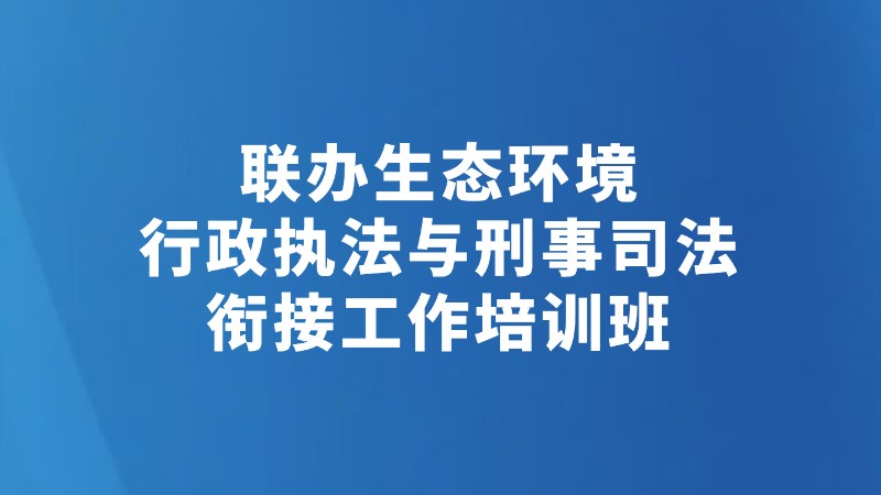 联办生态环境行政执法与刑事司法衔接工作培训班