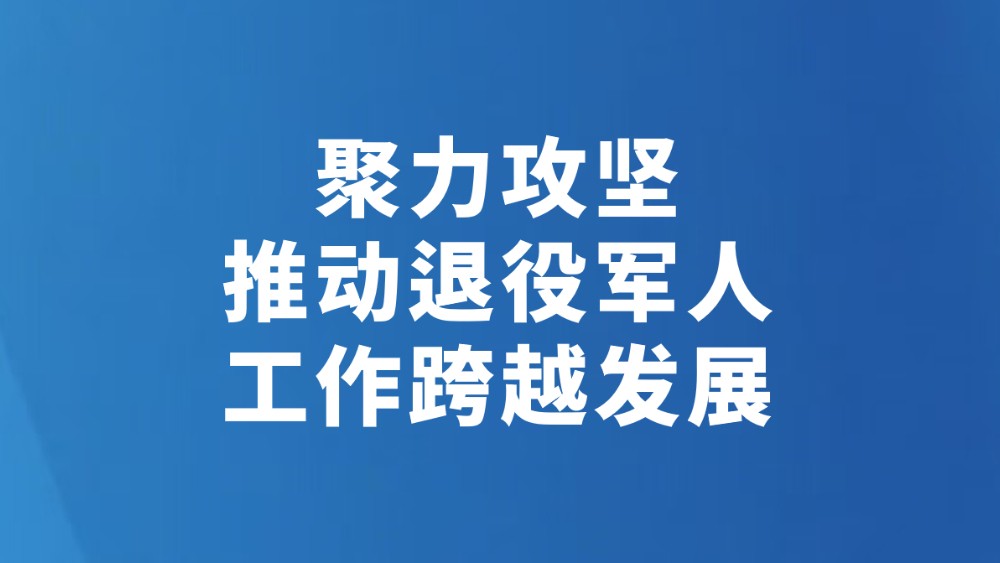 聚力攻坚 推动退役军人工作跨越发展