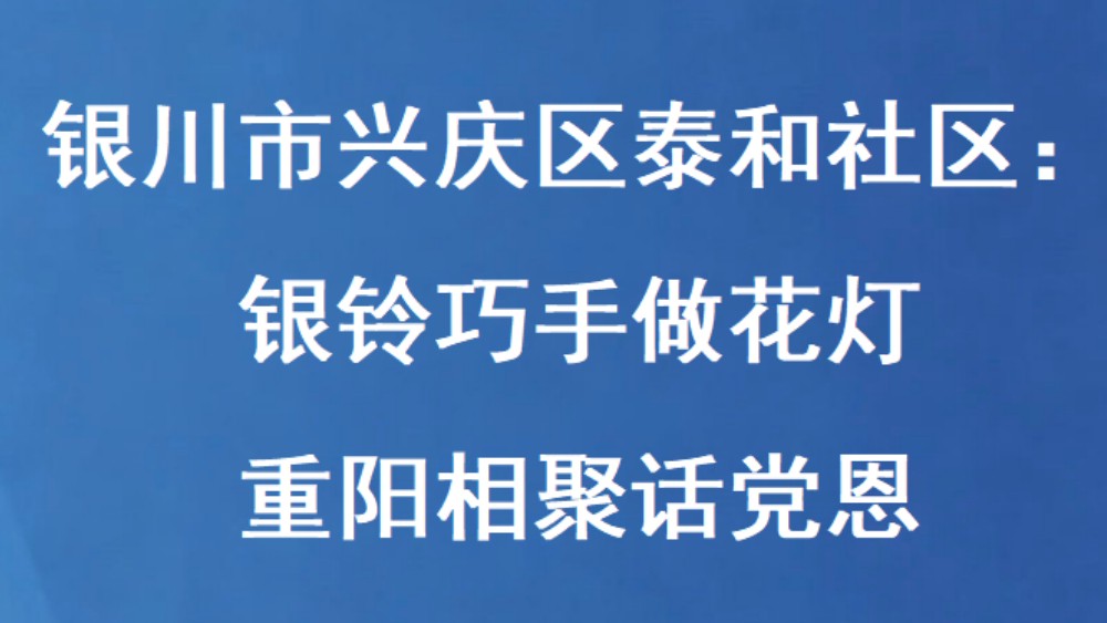 银川市兴庆区泰和社区：银铃巧手做花灯 重阳相聚话党恩