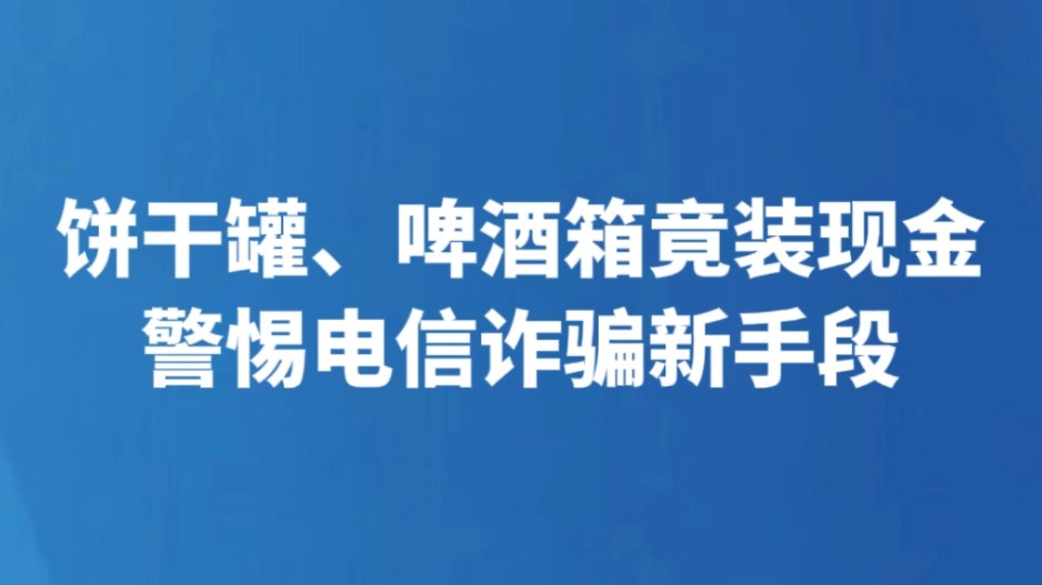 饼干罐、啤酒箱竟装现金 警惕电信诈骗新手段