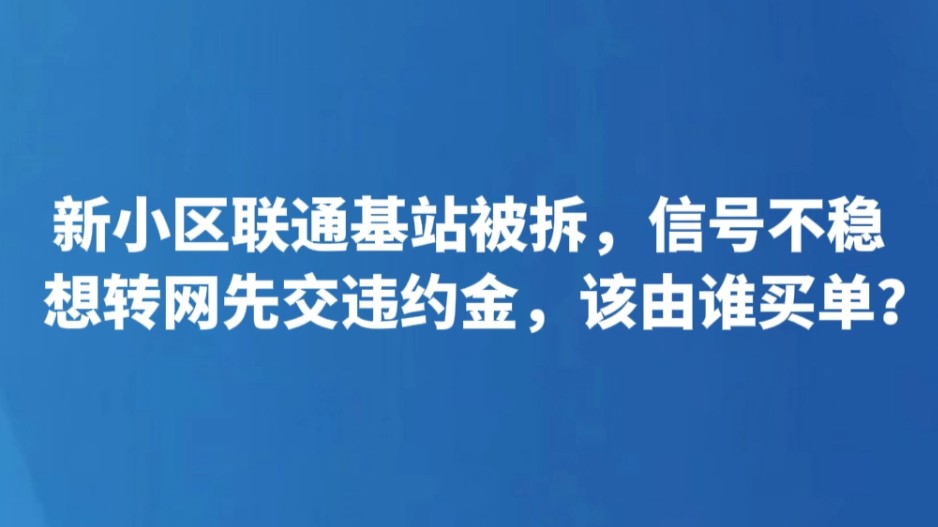 新小区联通基站被拆，信号不稳 想转网先交违约金，该由谁买单？