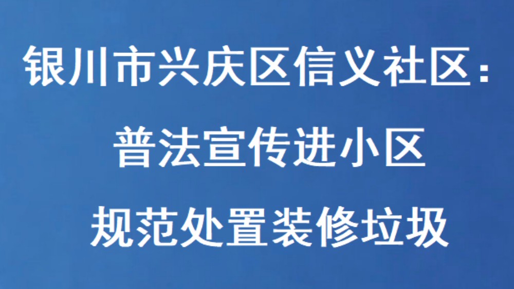 银川市兴庆区信义社区：普法宣传进小区 规范处置装修垃圾