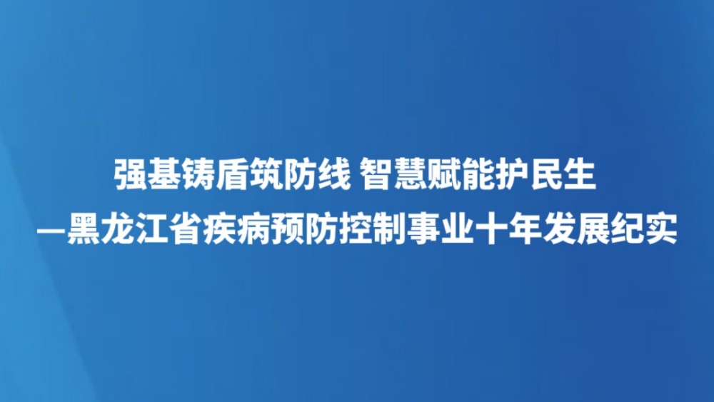 强基铸盾筑防线 智慧赋能护民生—黑龙江省疾病预防控制事业十年发展纪实