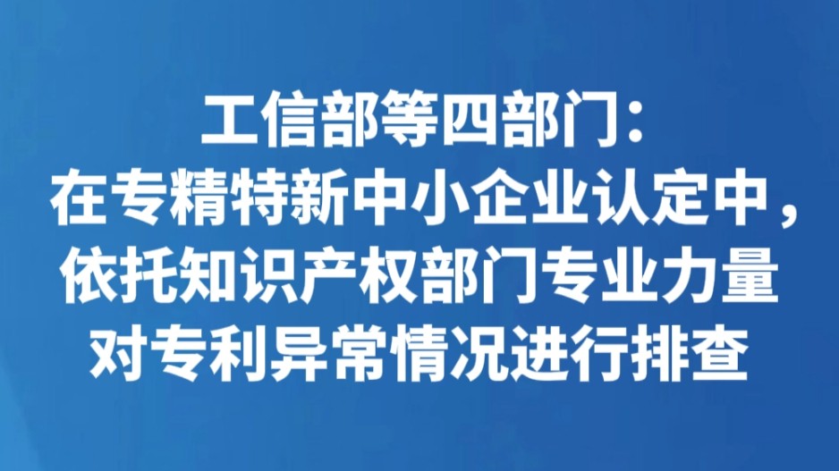 工信部等四部门：在专精特新中小企业认定中，依托知识产权部门专业力量对专利异常情况进行排查