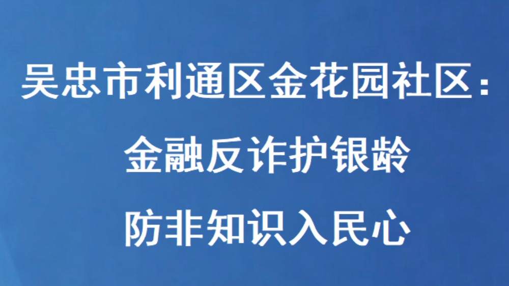 吴忠市利通区金花园社区：金融反诈护银龄 防非知识入民心
