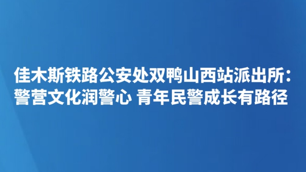 佳木斯铁路公安处双鸭山西站派出所：警营文化润警心 青年民警成长有路径