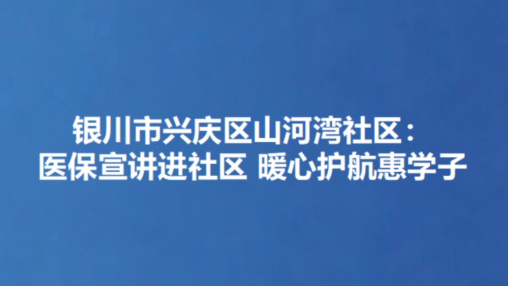 银川市兴庆区山河湾社区：医保宣讲进社区 暖心护航惠学子