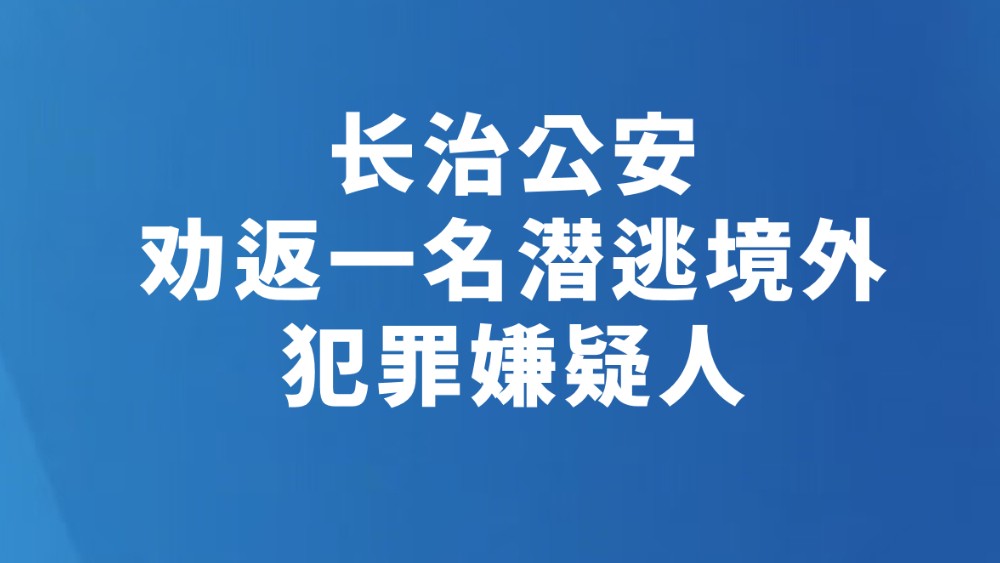 长治公安劝返一名潜逃境外犯罪嫌疑人
