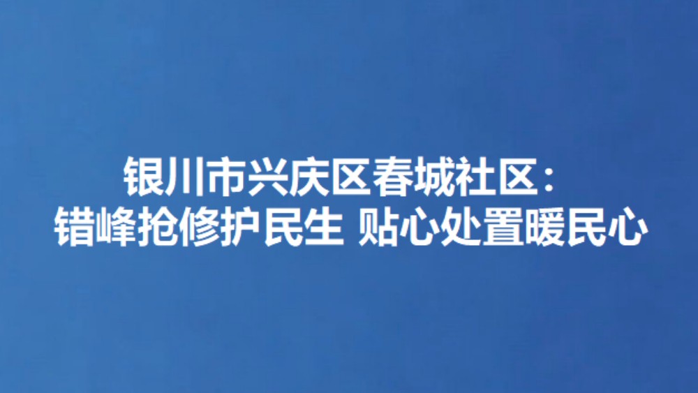 银川市兴庆区春城社区：错峰抢修护民生 贴心处置暖民心